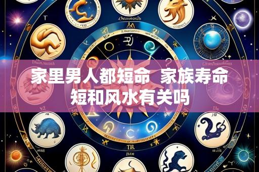 家里男人都短命 家族寿命短和风水有关吗