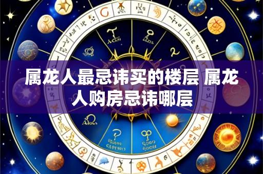 属龙人最忌讳买的楼层 属龙人购房忌讳哪层