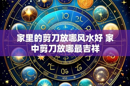 家里的剪刀放哪风水好 家中剪刀放哪最吉祥