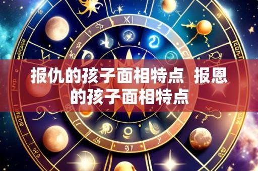 报仇的孩子面相特点 报恩的孩子面相特点