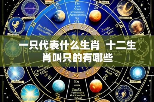 一只代表什么生肖 十二生肖叫只的有哪些