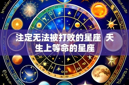 注定无法被打败的星座 天生上等命的星座