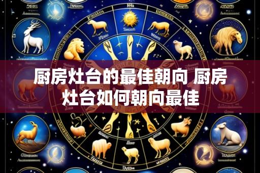 厨房灶台的最佳朝向 厨房灶台如何朝向最佳