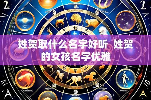 姓贺取什么名字好听 姓贺的女孩名字优雅