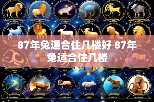 87年兔适合住几楼好 87年兔适合住几楼