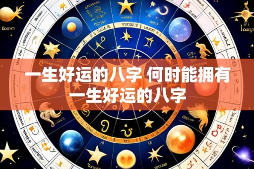 一生好运的八字 何时能拥有一生好运的八字