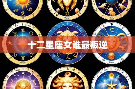 十二星座女谁最叛逆