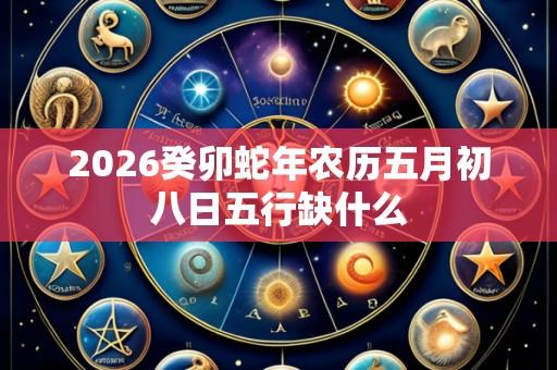 2026癸卯蛇年农历五月初八日五行缺什么
