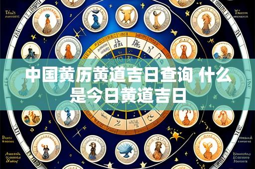 中国黄历黄道吉日查询 什么是今日黄道吉日