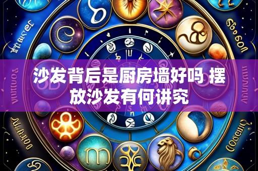 沙发背后是厨房墙好吗 摆放沙发有何讲究