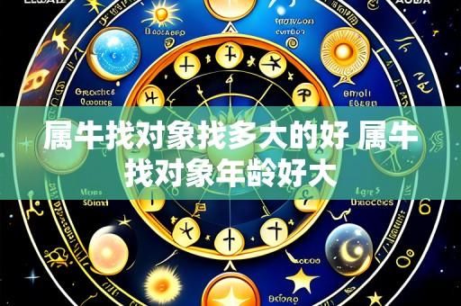 属牛找对象找多大的好 属牛找对象年龄好大