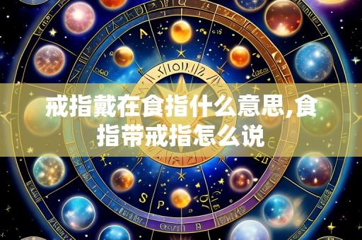 戒指戴在食指什么意思,食指带戒指怎么说
