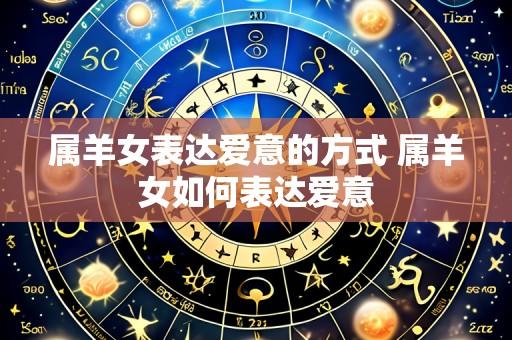 属羊女表达爱意的方式 属羊女如何表达爱意