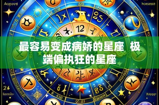 最容易变成病娇的星座 极端偏执狂的星座