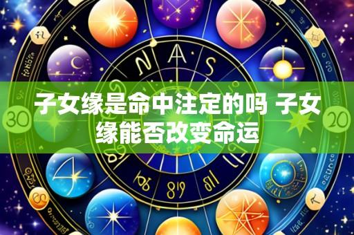 子女缘是命中注定的吗 子女缘能否改变命运