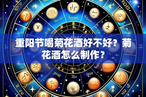 重阳节喝菊花酒好不好？菊花酒怎么制作？