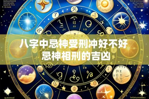 八字中忌神受刑冲好不好 忌神相刑的吉凶