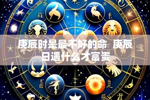 庚辰时是最不好的命 庚辰日遇什么才富贵