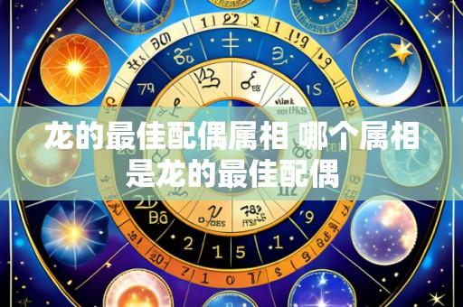 龙的最佳配偶属相 哪个属相是龙的最佳配偶