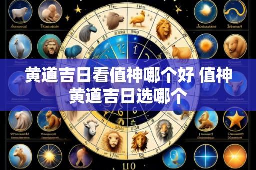 黄道吉日看值神哪个好 值神黄道吉日选哪个