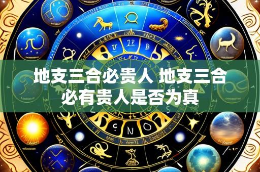 地支三合必贵人 地支三合必有贵人是否为真