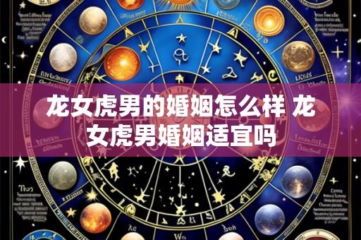 龙女虎男的婚姻怎么样 龙女虎男婚姻适宜吗