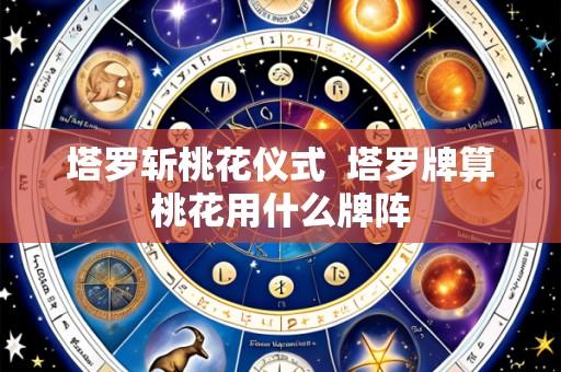 塔罗斩桃花仪式  塔罗牌算桃花用什么牌阵