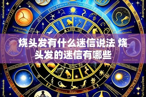 烧头发有什么迷信说法 烧头发的迷信有哪些