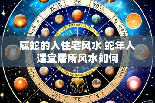 属蛇的人住宅风水 蛇年人适宜居所风水如何