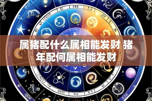 属猪配什么属相能发财 猪年配何属相能发财