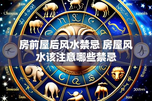 房前屋后风水禁忌 房屋风水该注意哪些禁忌