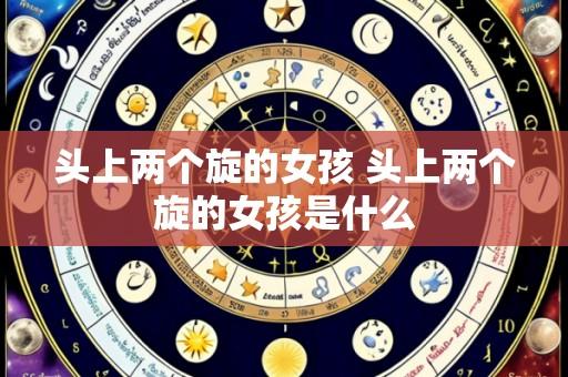 头上两个旋的女孩 头上两个旋的女孩是什么
