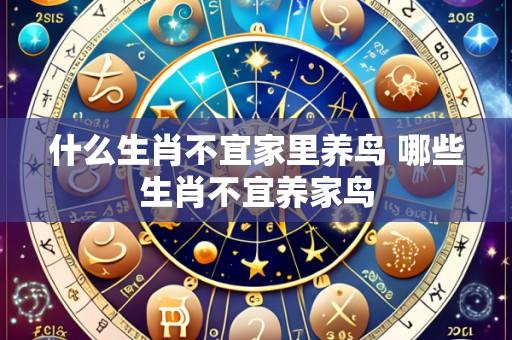 什么生肖不宜家里养鸟 哪些生肖不宜养家鸟