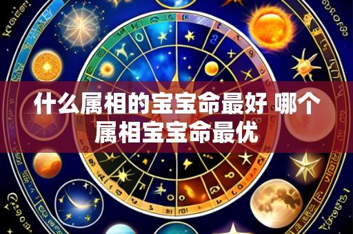 什么属相的宝宝命最好 哪个属相宝宝命最优