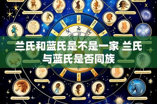 兰氏和蓝氏是不是一家 兰氏与蓝氏是否同族