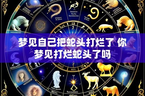 梦见自己把蛇头打烂了 你梦见打烂蛇头了吗