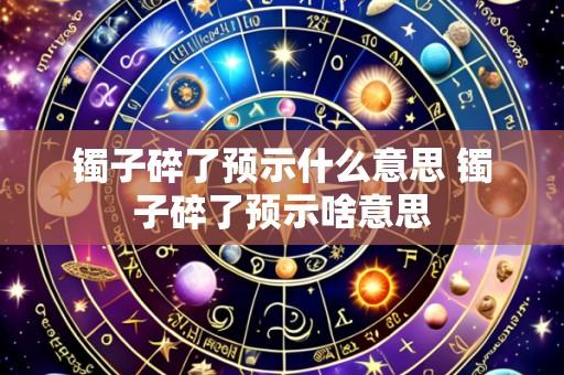 镯子碎了预示什么意思 镯子碎了预示啥意思