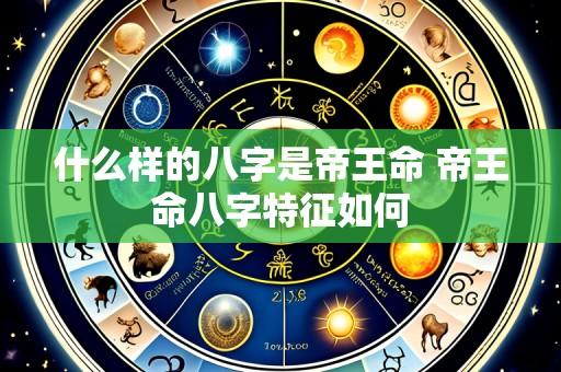 什么样的八字是帝王命 帝王命八字特征如何