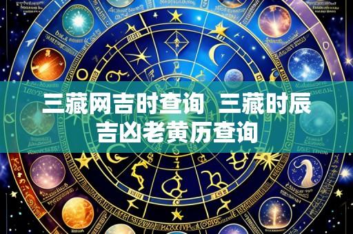 三藏网吉时查询 三藏时辰吉凶老黄历查询