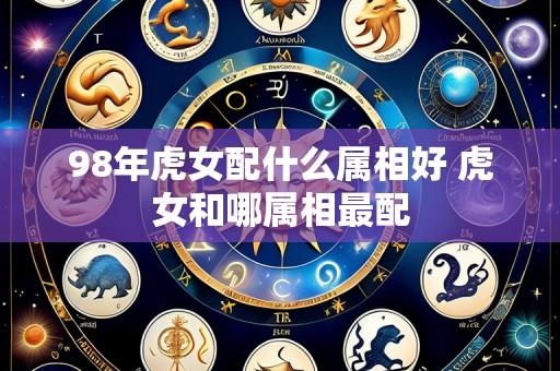 98年虎女配什么属相好 虎女和哪属相最配