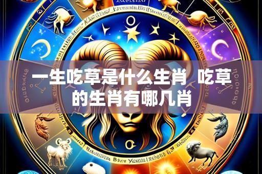 一生吃草是什么生肖 吃草的生肖有哪几肖