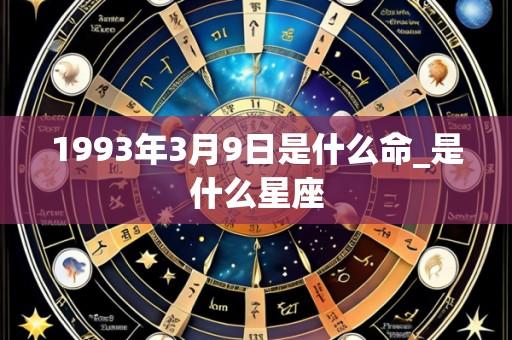 1993年3月9日是什么命_是什么星座
