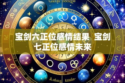宝剑六正位感情结果 宝剑七正位感情未来