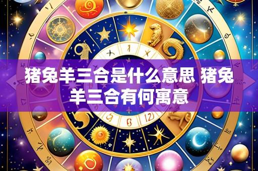 猪兔羊三合是什么意思 猪兔羊三合有何寓意