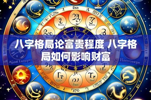 八字格局论富贵程度 八字格局如何影响财富