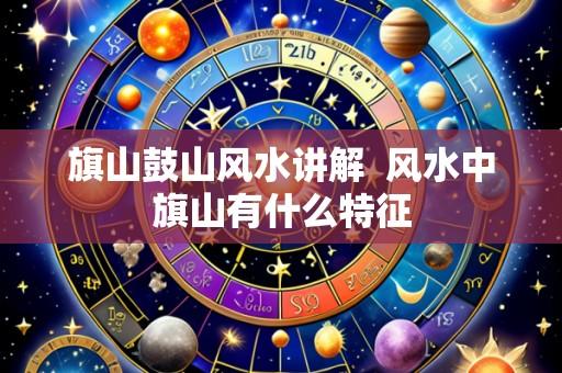 旗山鼓山风水讲解 风水中旗山有什么特征