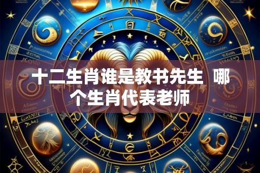十二生肖谁是教书先生  哪个生肖代表老师