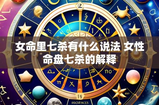 女命里七杀有什么说法 女性命盘七杀的解释