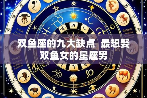 双鱼座的九大缺点  最想娶双鱼女的星座男