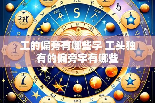 工的偏旁有哪些字 工头独有的偏旁字有哪些